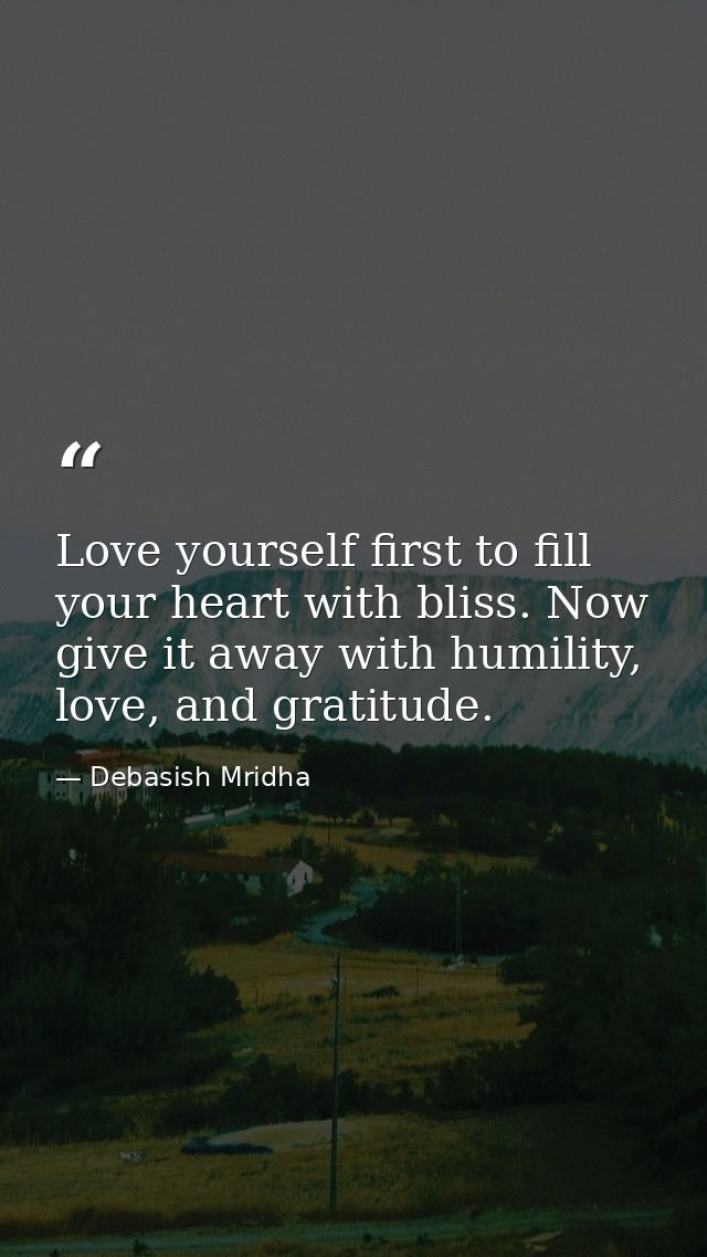 Love yourself first to fill your heart with bliss. Now give it away with humility, love, and gratitude. — Debasish Mridha