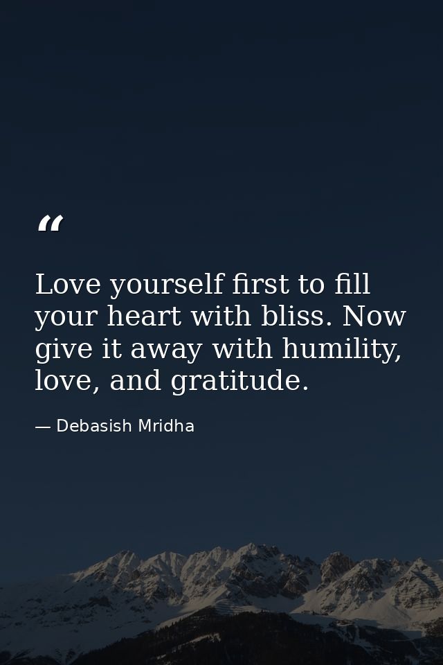 Love yourself first to fill your heart with bliss. Now give it away with humility, love, and gratitude. — Debasish Mridha