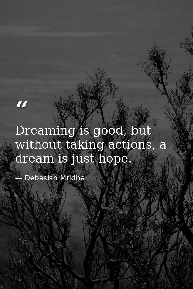 Dreaming is good, but without taking actions, a dream is just hope. — Debasish Mridha