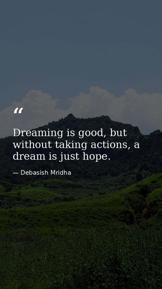 Dreaming is good, but without taking actions, a dream is just hope. — Debasish Mridha