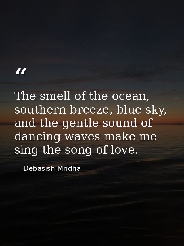 The smell of the ocean, southern breeze, blue sky, and the gentle sound of dancing waves make me sing the song of love. — Debasish Mridha