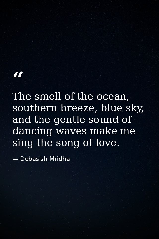 The smell of the ocean, southern breeze, blue sky, and the gentle sound of dancing waves make me sing the song of love. — Debasish Mridha