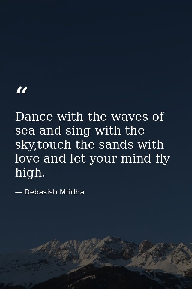 Dance with the waves of sea and sing with the sky,touch the sands with love and let your mind fly high. — Debasish Mridha