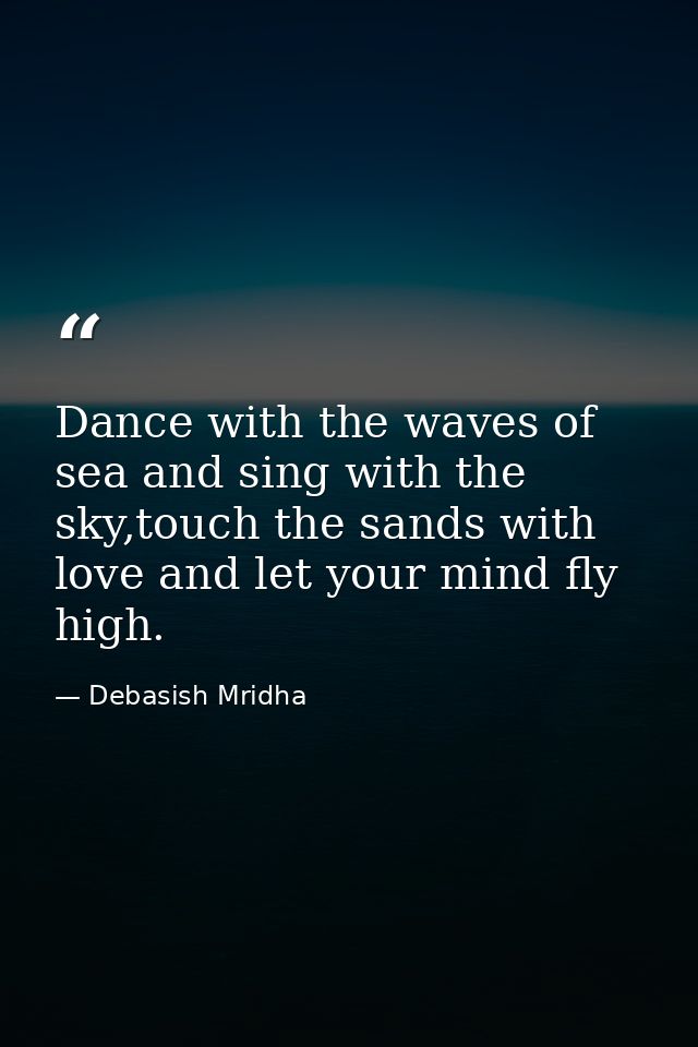 Dance with the waves of sea and sing with the sky,touch the sands with love and let your mind fly high. — Debasish Mridha