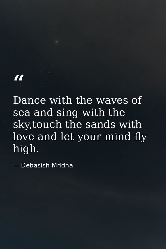 Dance with the waves of sea and sing with the sky,touch the sands with love and let your mind fly high. — Debasish Mridha