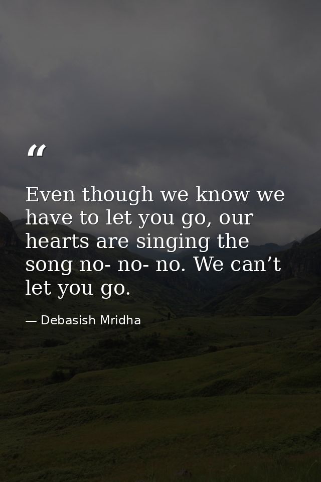 Even though we know we have to let you go, our hearts are singing the song no- no- no. We can’t let you go. — Debasish Mridha
