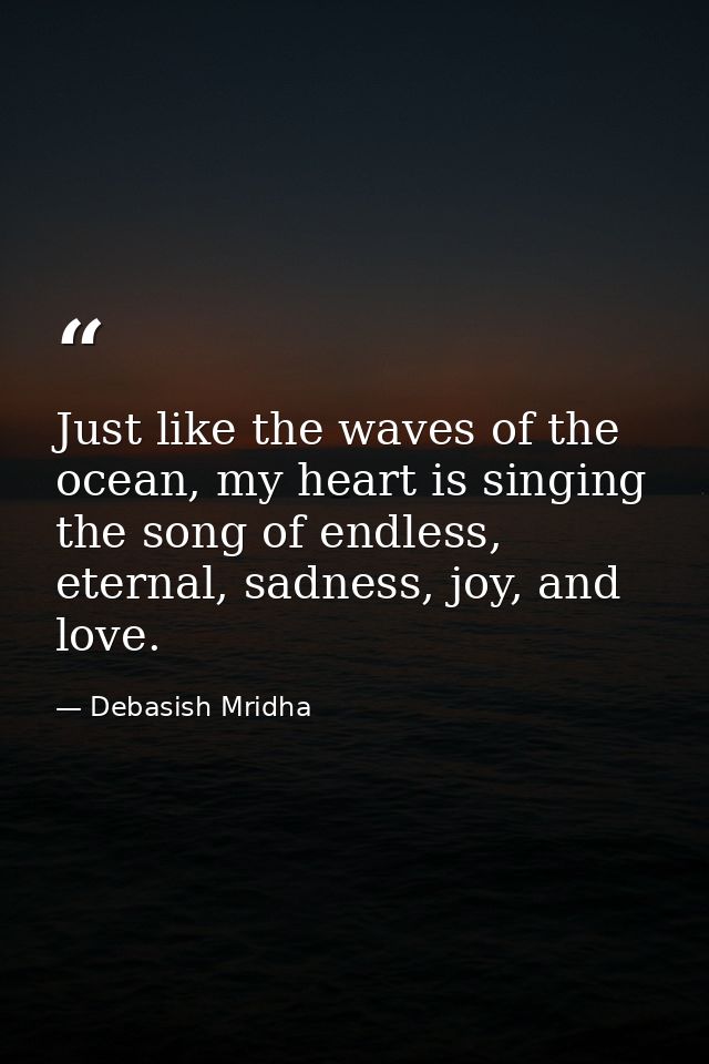 Just like the waves of the ocean, my heart is singing the song of endless, eternal, sadness, joy, and love. — Debasish Mridha