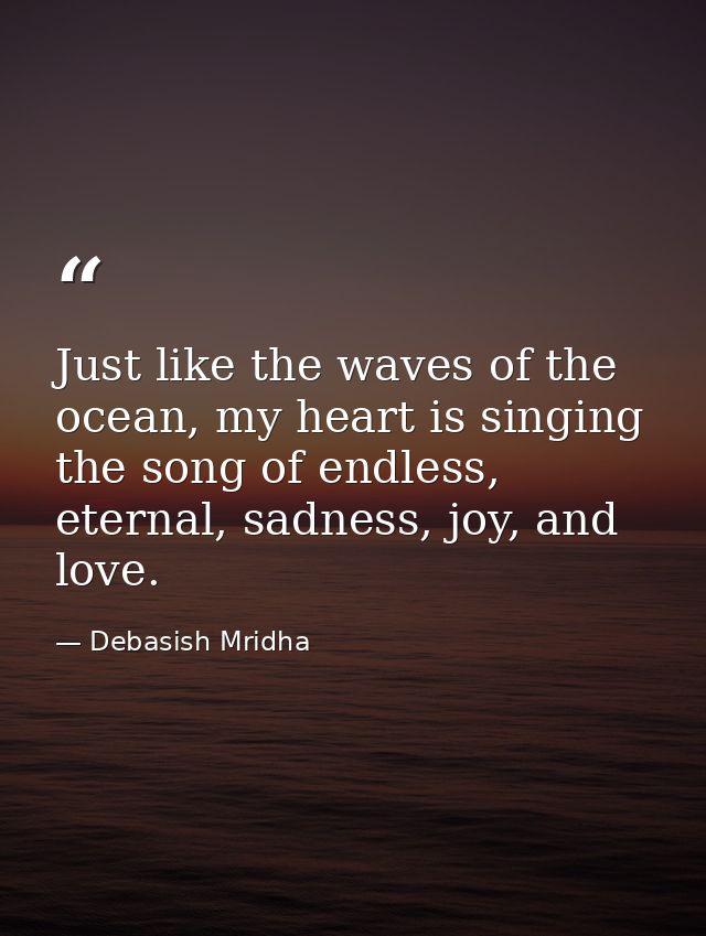 Just like the waves of the ocean, my heart is singing the song of endless, eternal, sadness, joy, and love. — Debasish Mridha