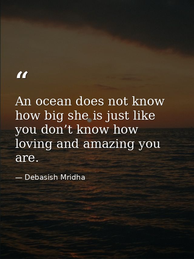 An ocean does not know how big she is just like you don’t know how loving and amazing you are. — Debasish Mridha