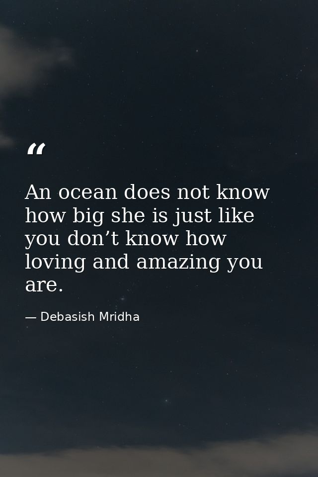 An ocean does not know how big she is just like you don’t know how loving and amazing you are. — Debasish Mridha
