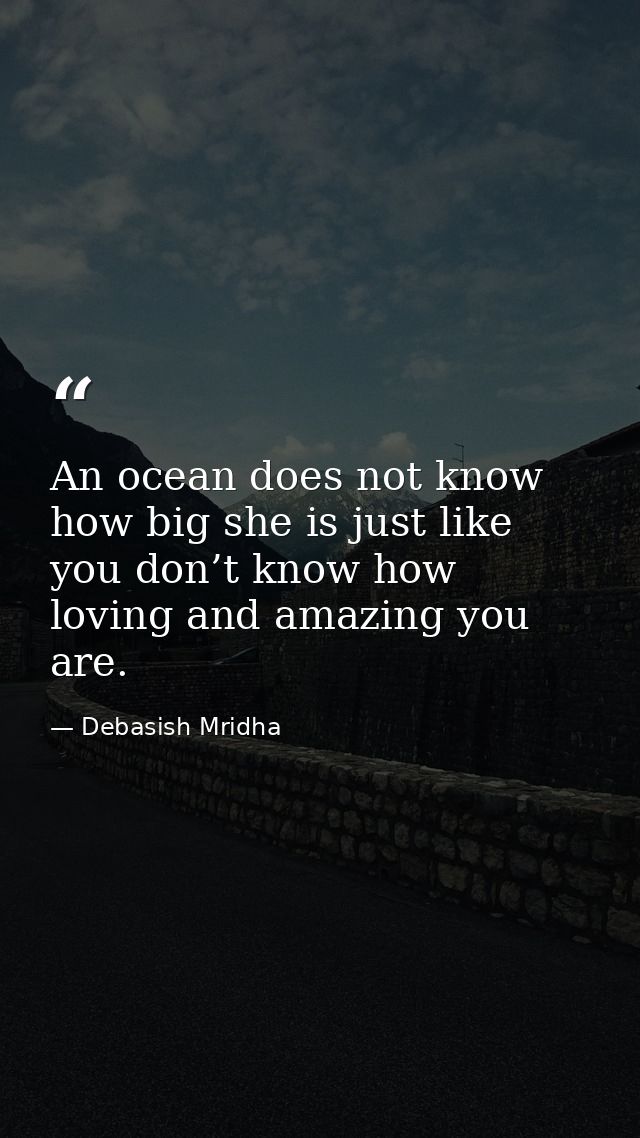 An ocean does not know how big she is just like you don’t know how loving and amazing you are. — Debasish Mridha