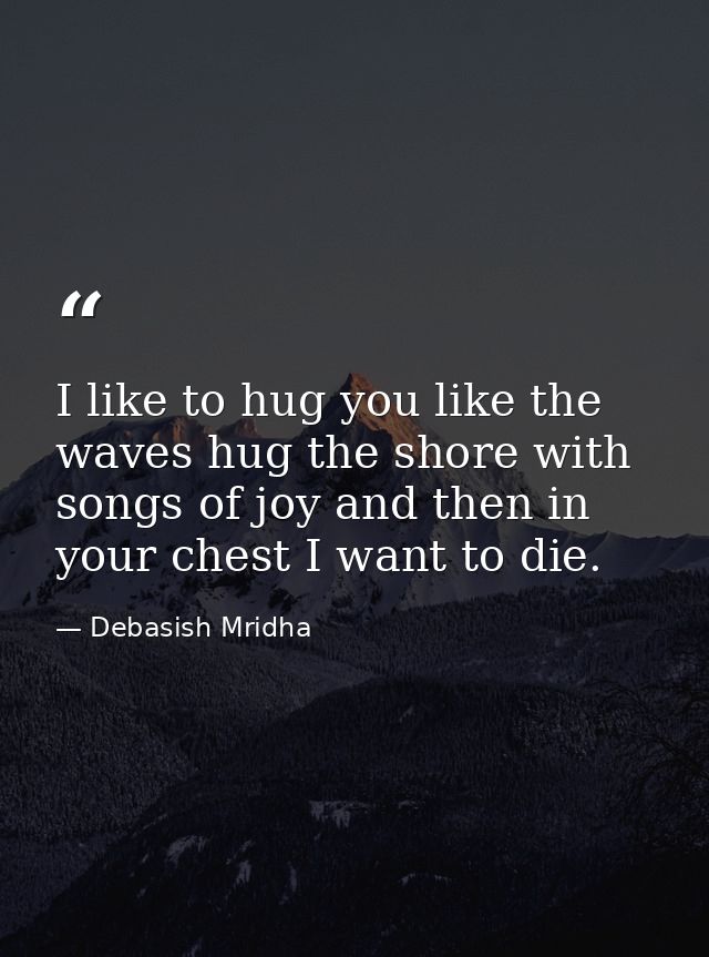 I like to hug you like the waves hug the shore with songs of joy and then in your chest I want to die. — Debasish Mridha