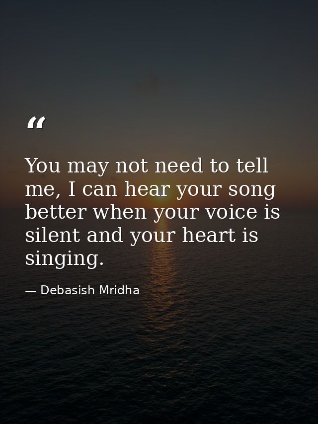 You may not need to tell me, I can hear your song better when your voice is silent and your heart is singing. — Debasish Mridha