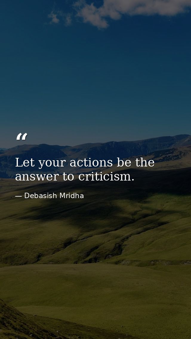 Let your actions be the answer to criticism. — Debasish Mridha