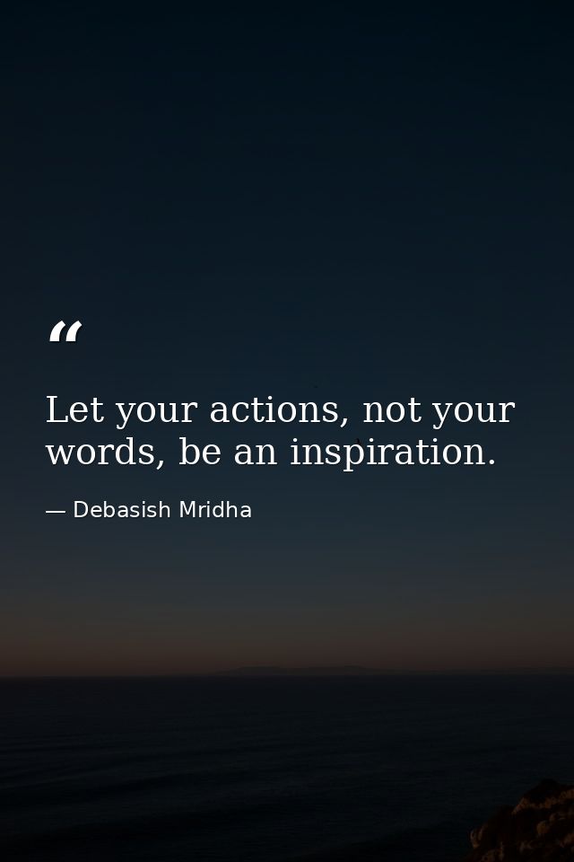 Let your actions, not your words, be an inspiration. — Debasish Mridha