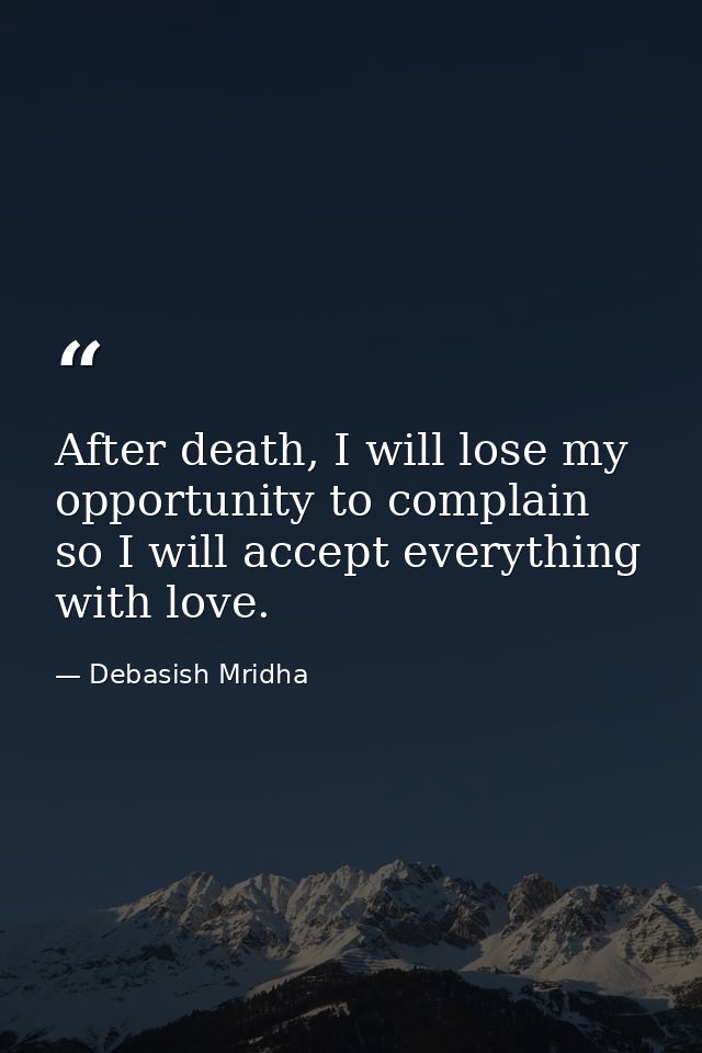 After death, I will lose my opportunity to complain so I will accept everything with love. — Debasish Mridha