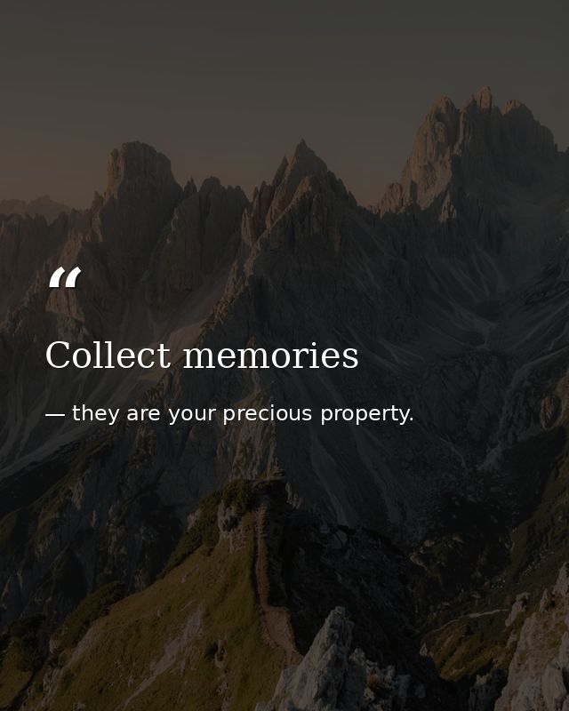 Collect memories — they are your precious property.