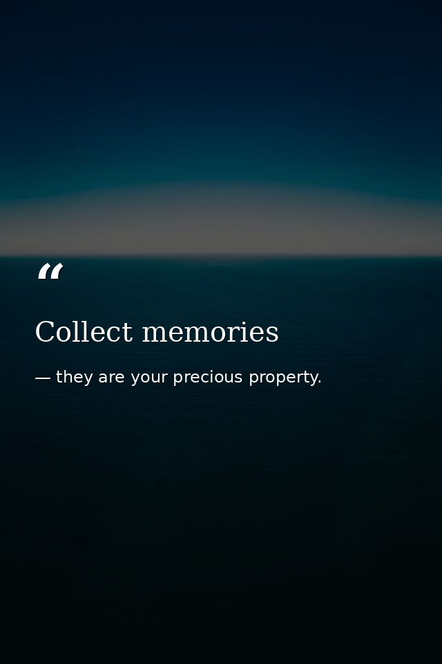 Collect memories — they are your precious property.