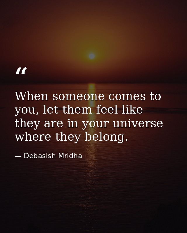 When someone comes to you, let them feel like they are in your universe where they belong. — Debasish Mridha