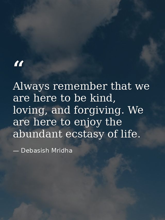 Always remember that we are here to be kind, loving, and forgiving. We are here to enjoy the abundant ecstasy of life. — Debasish Mridha