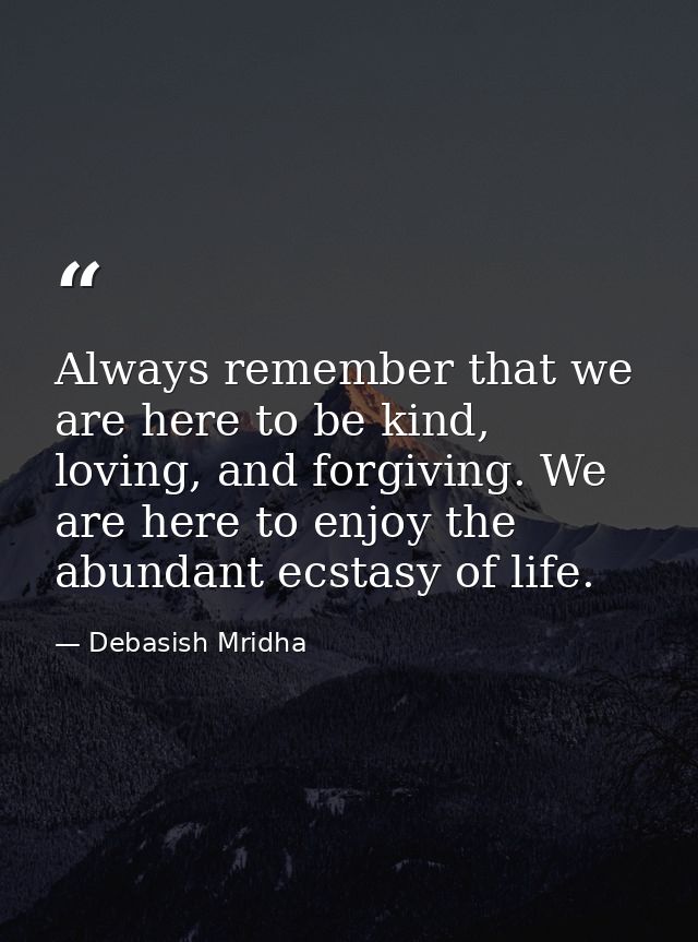 Always remember that we are here to be kind, loving, and forgiving. We are here to enjoy the abundant ecstasy of life. — Debasish Mridha