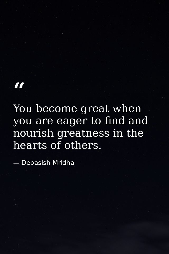 You become great when you are eager to find and nourish greatness in the hearts of others. — Debasish Mridha