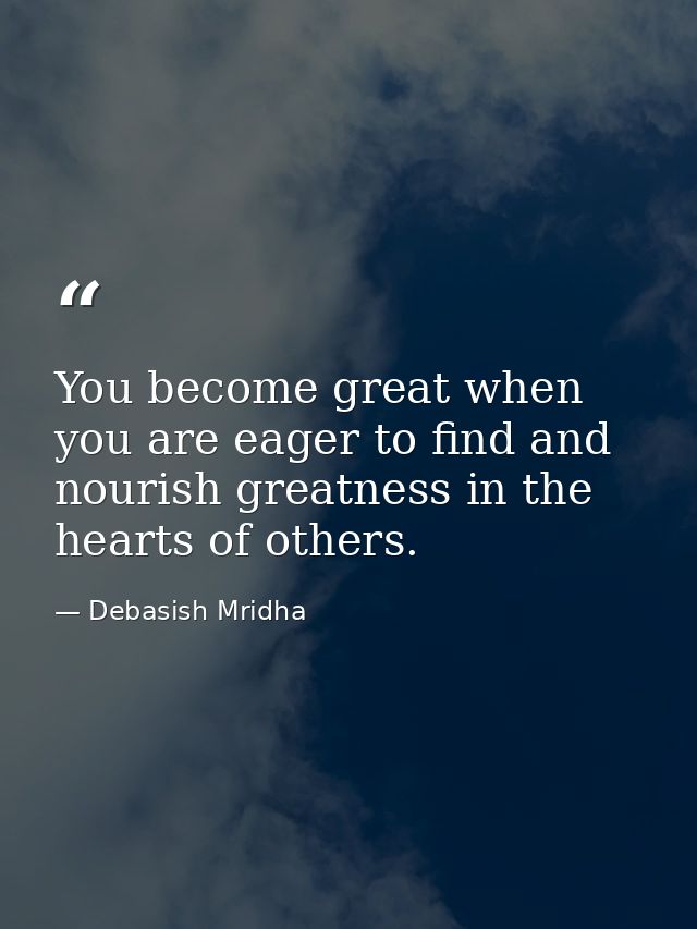 You become great when you are eager to find and nourish greatness in the hearts of others. — Debasish Mridha