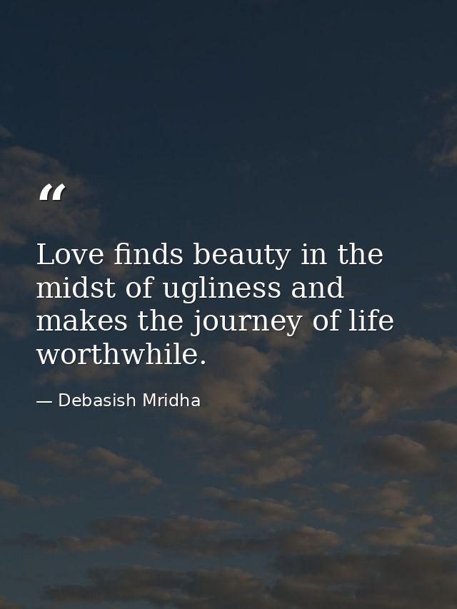 Love finds beauty in the midst of ugliness and makes the journey of life worthwhile. — Debasish Mridha