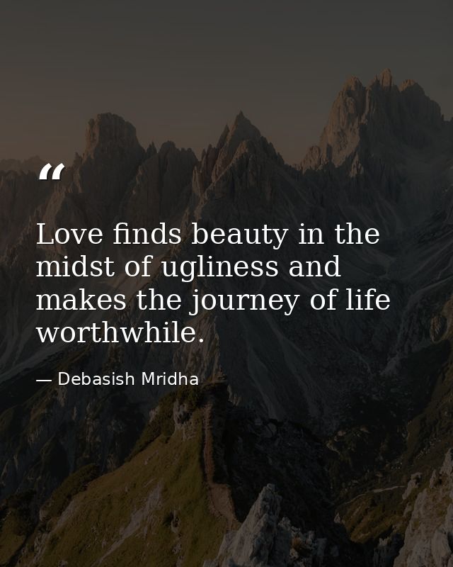 Love finds beauty in the midst of ugliness and makes the journey of life worthwhile. — Debasish Mridha