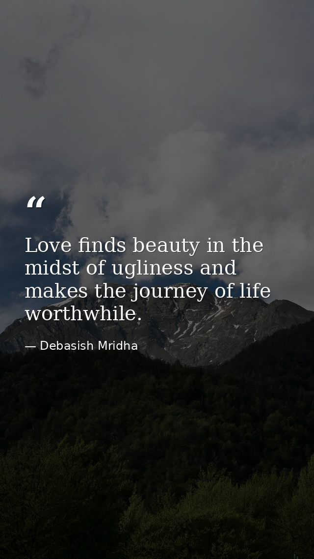 Love finds beauty in the midst of ugliness and makes the journey of life worthwhile. — Debasish Mridha