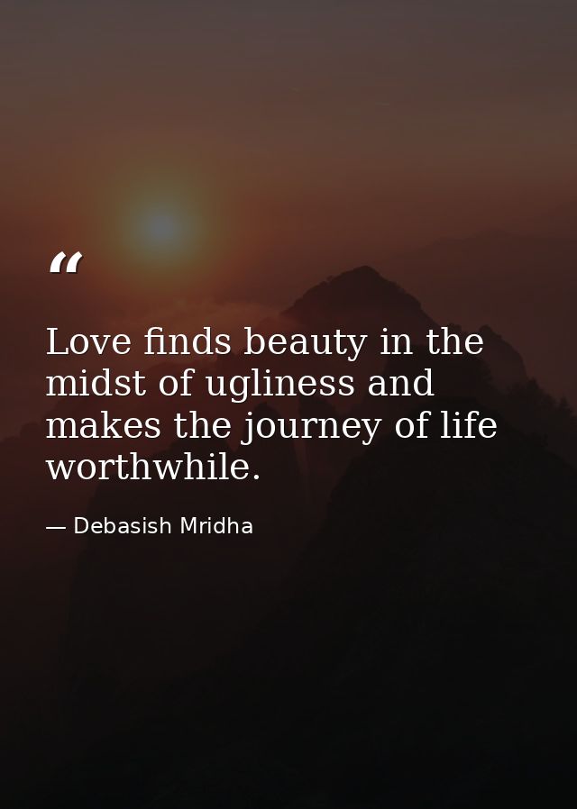 Love finds beauty in the midst of ugliness and makes the journey of life worthwhile. — Debasish Mridha