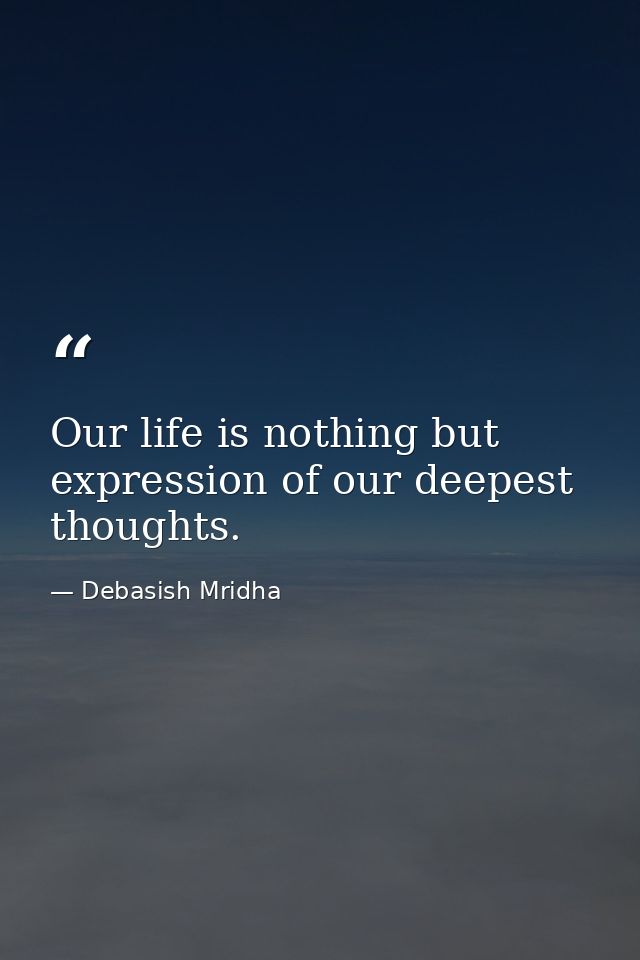 Our life is nothing but expression of our deepest thoughts. — Debasish Mridha