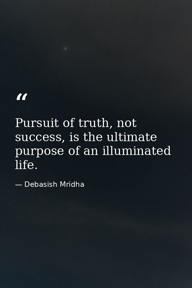 Pursuit of truth, not success, is the ultimate purpose of an illuminated life. — Debasish Mridha