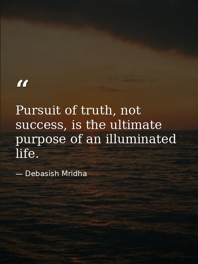 Pursuit of truth, not success, is the ultimate purpose of an illuminated life. — Debasish Mridha