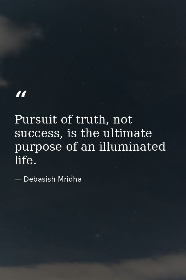 Pursuit of truth, not success, is the ultimate purpose of an illuminated life. — Debasish Mridha