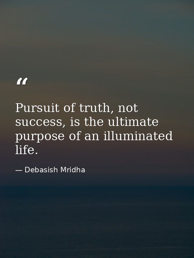 Pursuit of truth, not success, is the ultimate purpose of an illuminated life. — Debasish Mridha