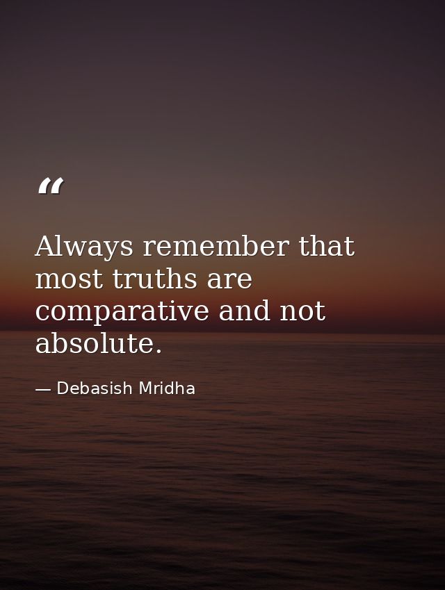 Always remember that most truths are comparative and not absolute. — Debasish Mridha