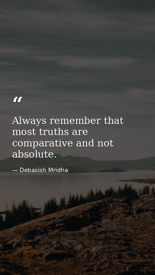 Always remember that most truths are comparative and not absolute. — Debasish Mridha