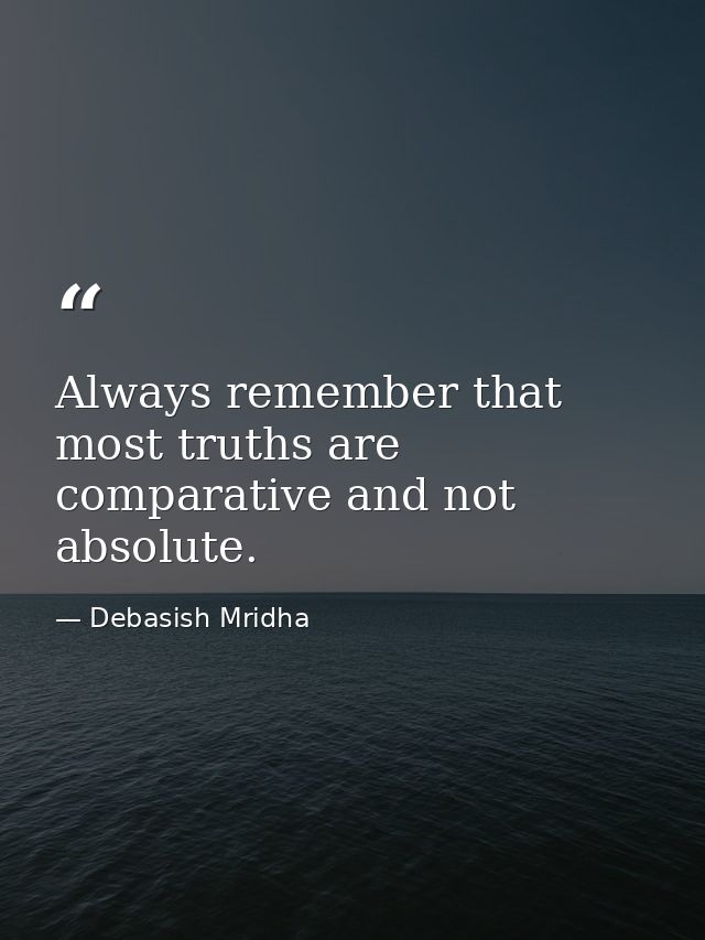 Always remember that most truths are comparative and not absolute. — Debasish Mridha