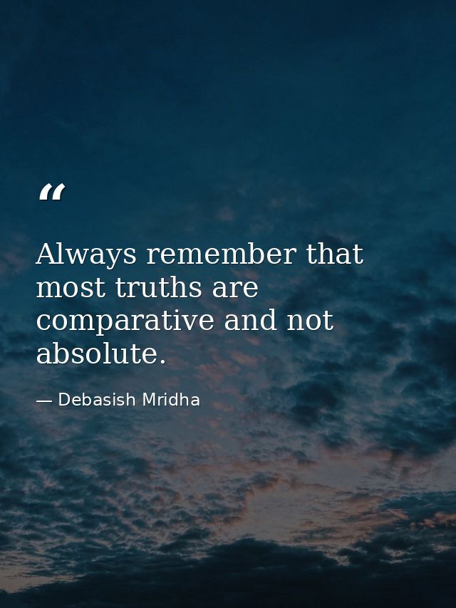 Always remember that most truths are comparative and not absolute. — Debasish Mridha