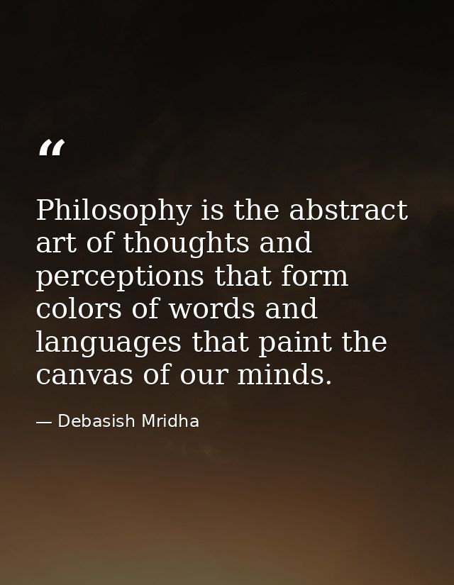 Philosophy is the abstract art of thoughts and perceptions that form colors of words and languages that paint the canvas — Debasish Mridha