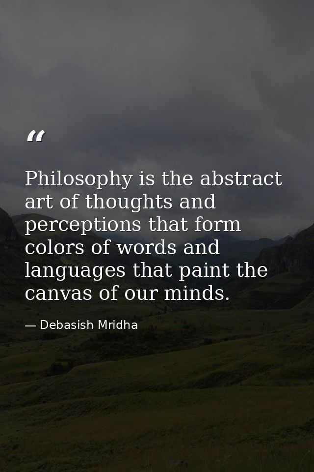Philosophy is the abstract art of thoughts and perceptions that form colors of words and languages that paint the canvas — Debasish Mridha