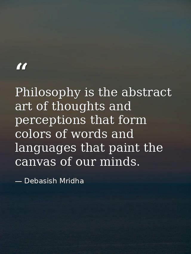 Philosophy is the abstract art of thoughts and perceptions that form colors of words and languages that paint the canvas — Debasish Mridha