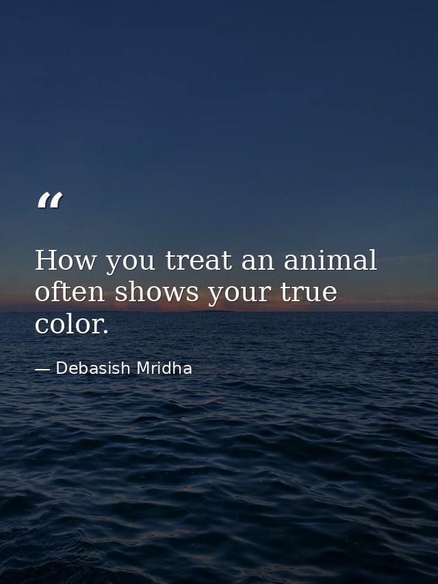 How you treat an animal often shows your true color. — Debasish Mridha