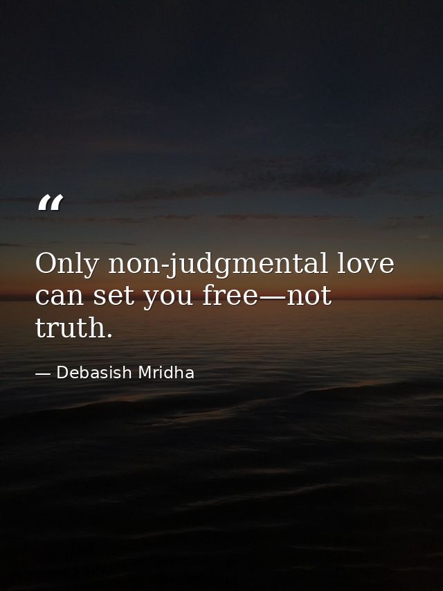 Only non-judgmental love can set you free—not truth. — Debasish Mridha