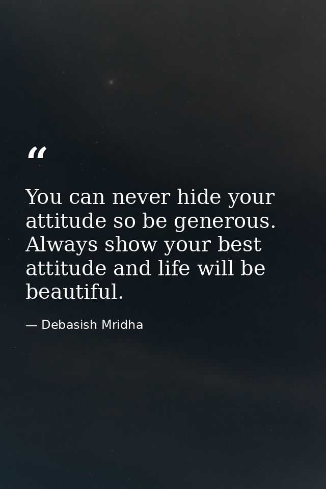 You can never hide your attitude so be generous. Always show your best attitude and life will be beautiful. — Debasish Mridha