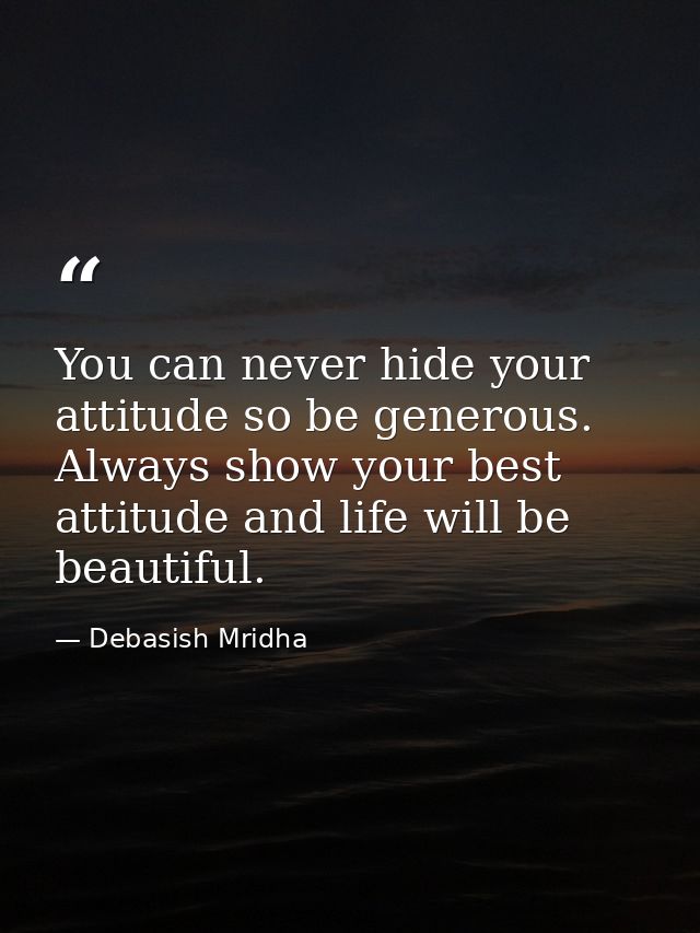 You can never hide your attitude so be generous. Always show your best attitude and life will be beautiful. — Debasish Mridha