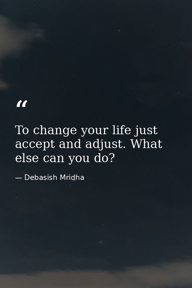 To change your life just accept and adjust. What else can you do? — Debasish Mridha