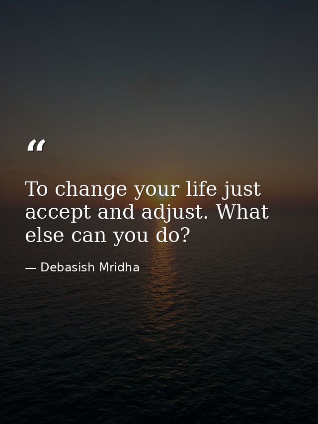 To change your life just accept and adjust. What else can you do? — Debasish Mridha