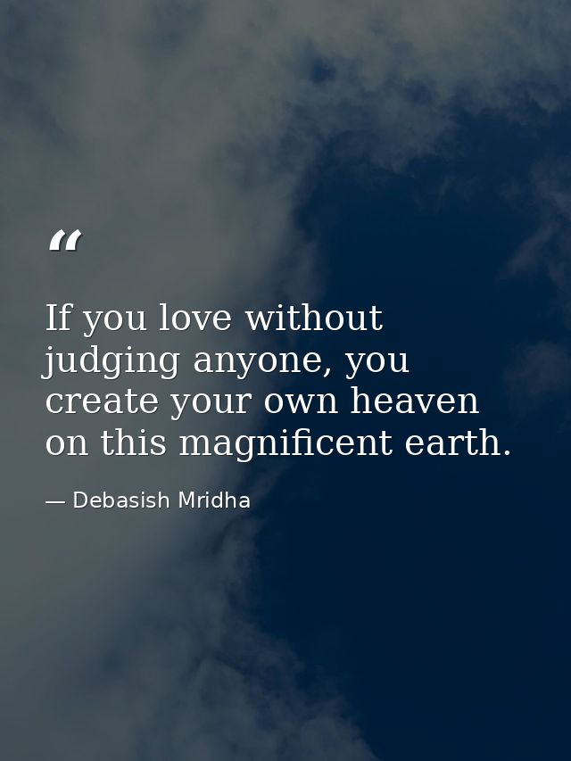 If you love without judging anyone, you create your own heaven on this magnificent earth. — Debasish Mridha
